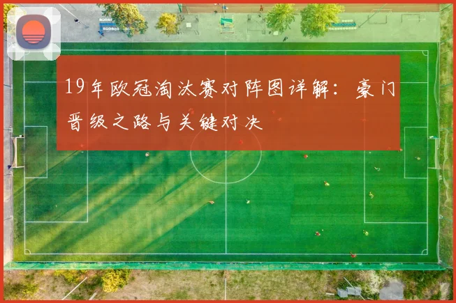 19年欧冠淘汰赛对阵图详解：豪门晋级之路与关键对决