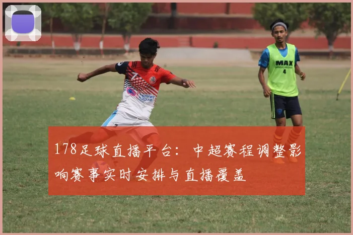178足球直播平台：中超赛程调整影响赛事实时安排与直播覆盖