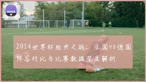 2014世界杯经典之战：法国vs德国阵容对比与比赛数据深度解析