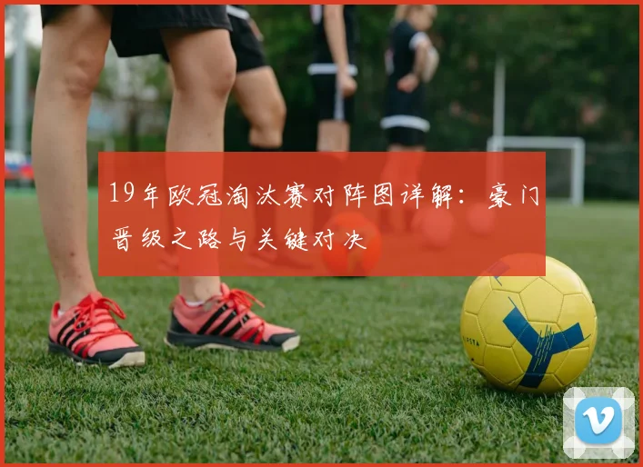19年欧冠淘汰赛对阵图详解：豪门晋级之路与关键对决