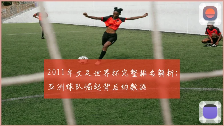 2011年女足世界杯完整排名解析：亚洲球队崛起背后的数据