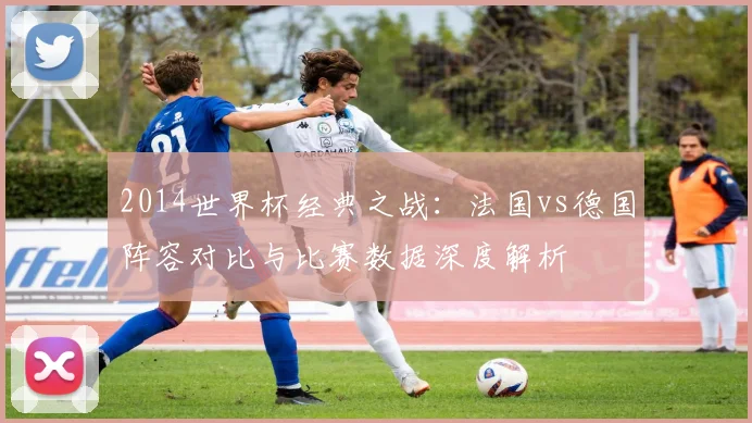 2014世界杯经典之战：法国vs德国阵容对比与比赛数据深度解析