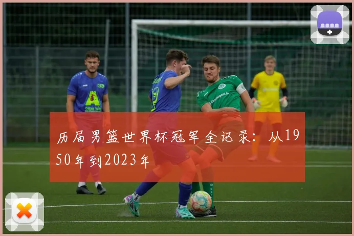 历届男篮世界杯冠军全记录：从1950年到2023年
