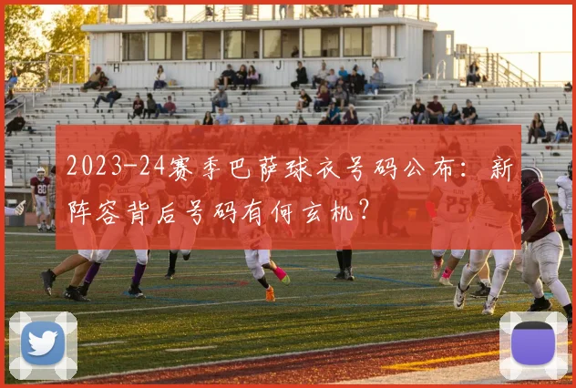 2023-24赛季巴萨球衣号码公布：新阵容背后号码有何玄机？