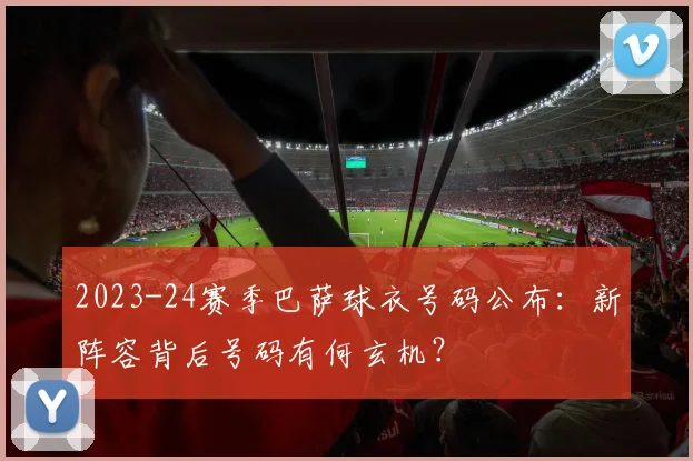 2023-24赛季巴萨球衣号码公布：新阵容背后号码有何玄机？