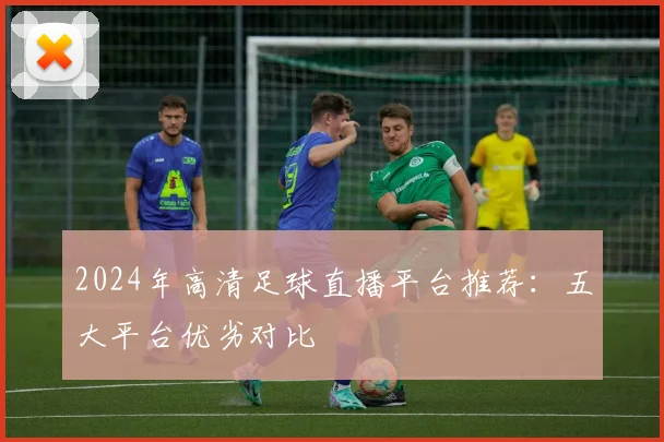 2024年高清足球直播平台推荐：五大平台优劣对比