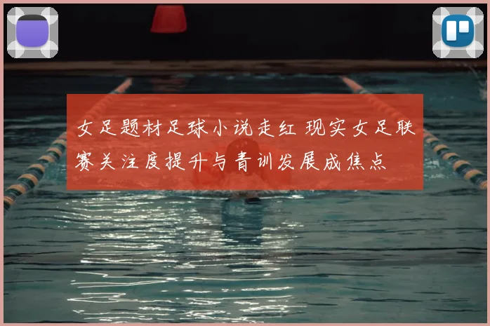 女足题材足球小说走红 现实女足联赛关注度提升与青训发展成焦点