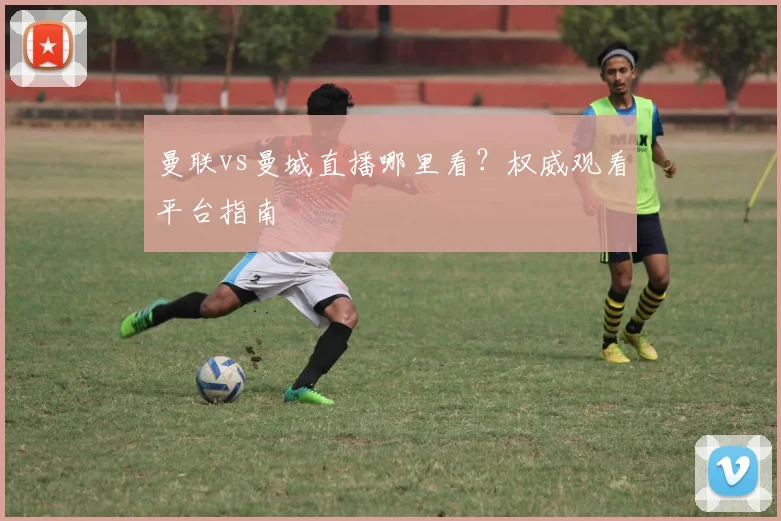 曼联vs曼城直播哪里看？权威观看平台指南