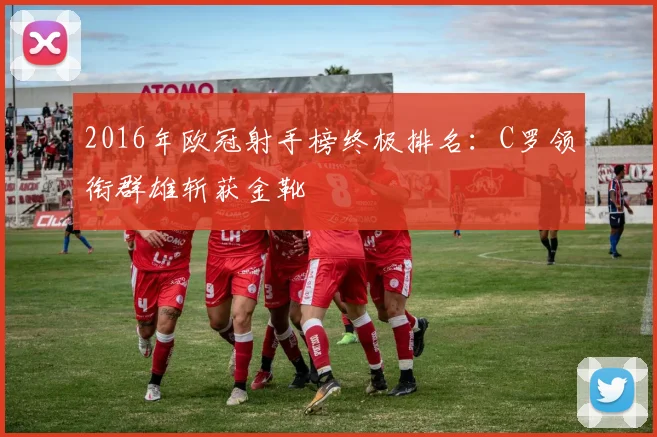 2016年欧冠射手榜终极排名：C罗领衔群雄斩获金靴