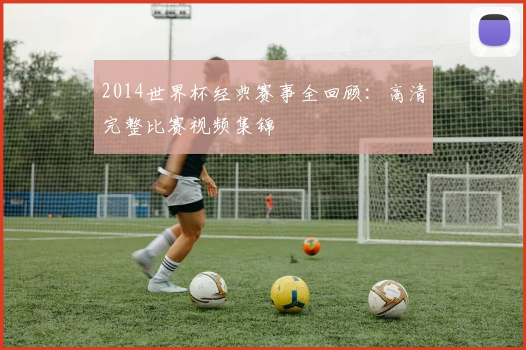 2014世界杯经典赛事全回顾:高清完整比赛视频集锦