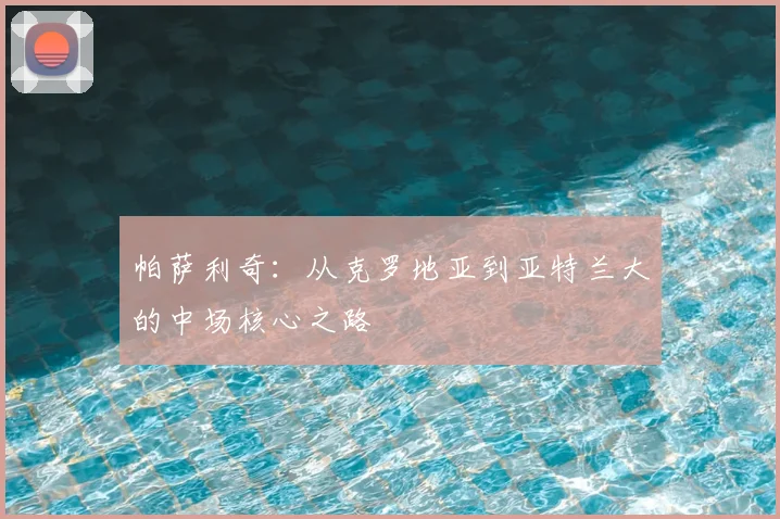 帕萨利奇：从克罗地亚到亚特兰大的中场核心之路