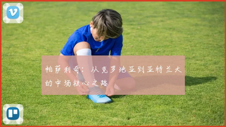 帕萨利奇：从克罗地亚到亚特兰大的中场核心之路