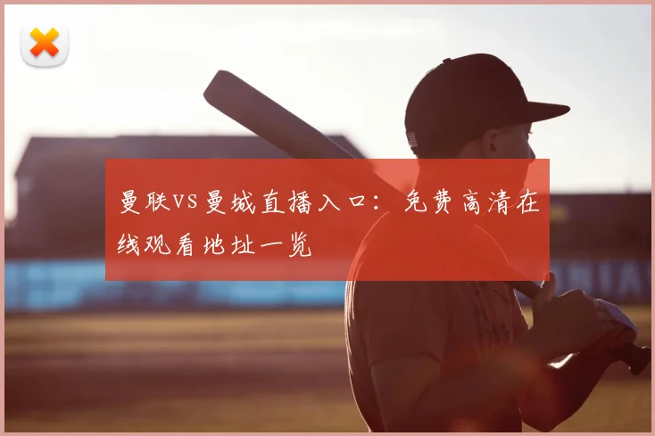 曼联vs曼城直播入口：免费高清在线观看地址一览