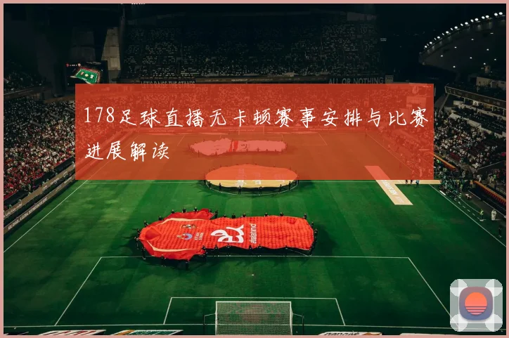 178足球直播无卡顿赛事安排与比赛进展解读