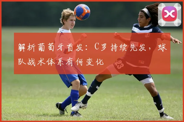 解析葡萄牙首发：C罗持续先发，球队战术体系有何变化