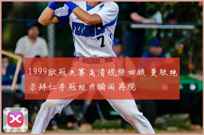 1999欧冠决赛高清视频回顾 曼联绝杀拜仁夺冠经典瞬间再现