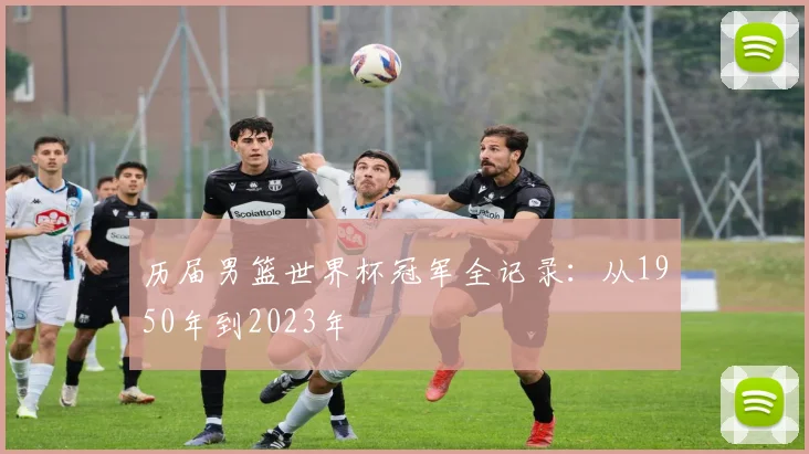历届男篮世界杯冠军全记录：从1950年到2023年