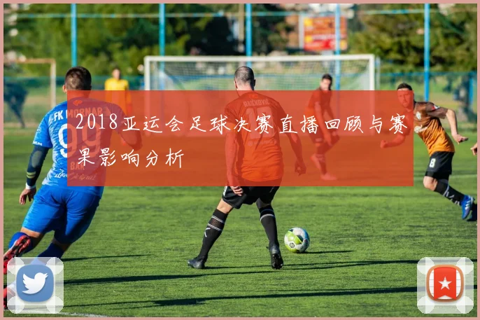 2018亚运会足球决赛直播回顾与赛果影响分析