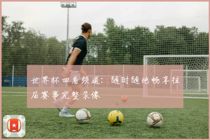 世界杯回看频道：随时随地畅享往届赛事完整录像
