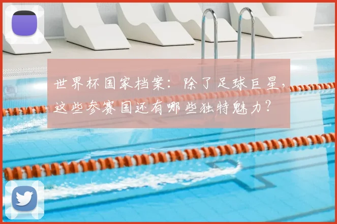 世界杯国家档案：除了足球巨星，这些参赛国还有哪些独特魅力？
