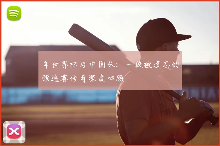 年世界杯与中国队：一段被遗忘的预选赛传奇深度回顾