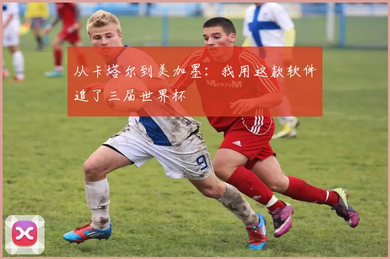 从卡塔尔到美加墨：我用这款软件追了三届世界杯