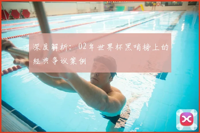 深度解析：02年世界杯黑哨榜上的经典争议案例