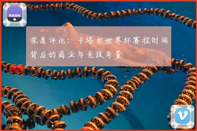 深度评论：卡塔尔世界杯赛程时间背后的商业与竞技考量