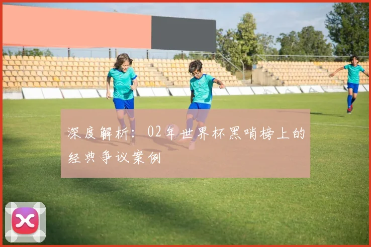 深度解析：02年世界杯黑哨榜上的经典争议案例