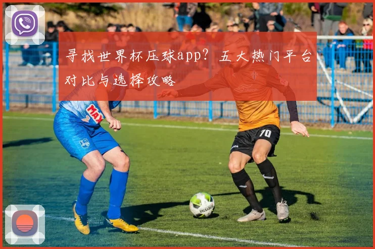 寻找世界杯压球app?五大热门平台对比与选择攻略
