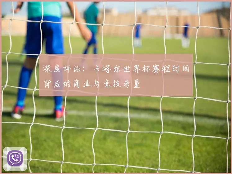 深度评论:卡塔尔世界杯赛程时间背后的商业与竞技考量