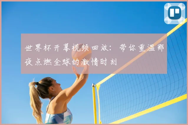 世界杯开幕视频回放：带你重温那夜点燃全球的激情时刻