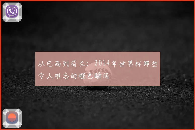 从巴西到荷兰:2014年世界杯那些令人难忘的橙色瞬间