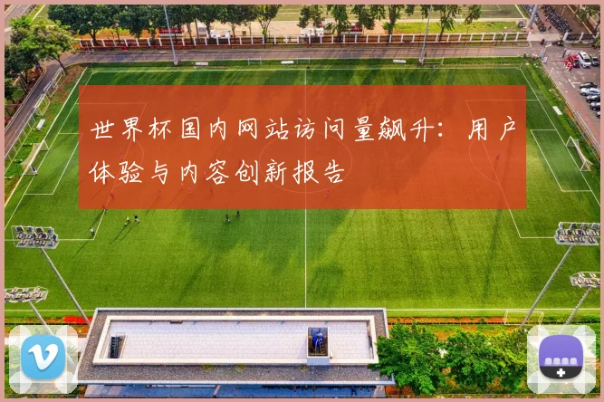 世界杯国内网站访问量飙升：用户体验与内容创新报告