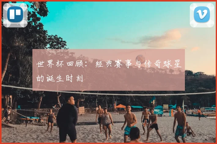 世界杯回顾：经典赛事与传奇球星的诞生时刻
