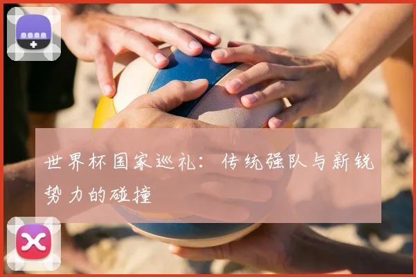 世界杯国家巡礼：传统强队与新锐势力的碰撞