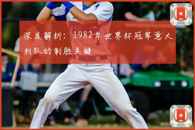 深度解析：1982年世界杯冠军意大利队的制胜关键