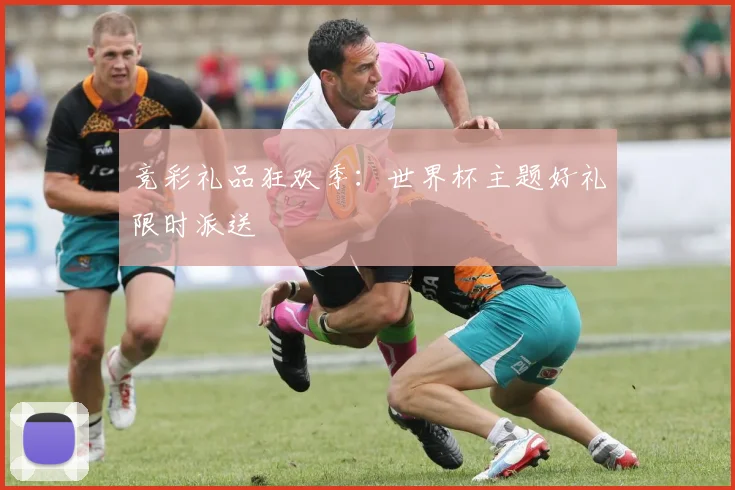 竞彩礼品狂欢季:世界杯主题好礼限时派送