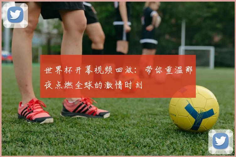 世界杯开幕视频回放:带你重温那夜点燃全球的激情时刻