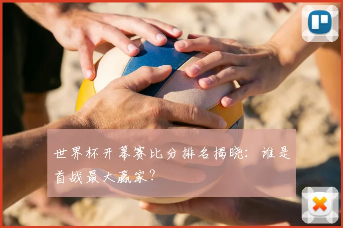 世界杯开幕赛比分排名揭晓:谁是首战最大赢家?