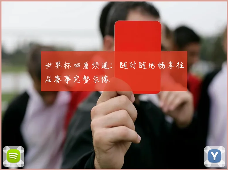 世界杯回看频道：随时随地畅享往届赛事完整录像