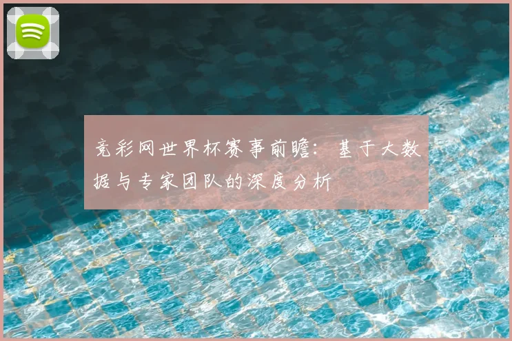 竞彩网世界杯赛事前瞻:基于大数据与专家团队的深度分析