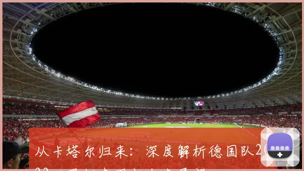 从卡塔尔归来：深度解析德国队2022世界杯表现与未来展望