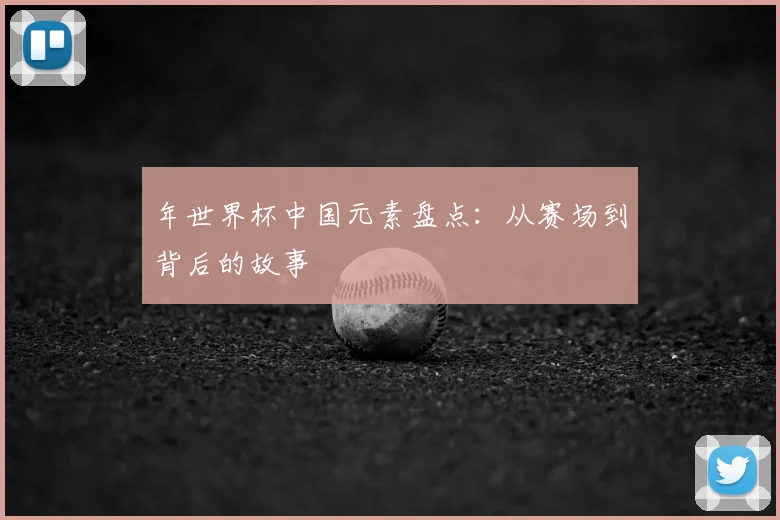 年世界杯中国元素盘点：从赛场到背后的故事
