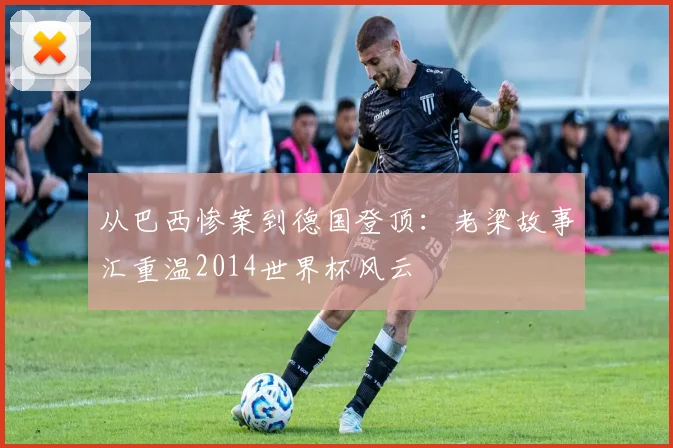 从巴西惨案到德国登顶：老梁故事汇重温2014世界杯风云