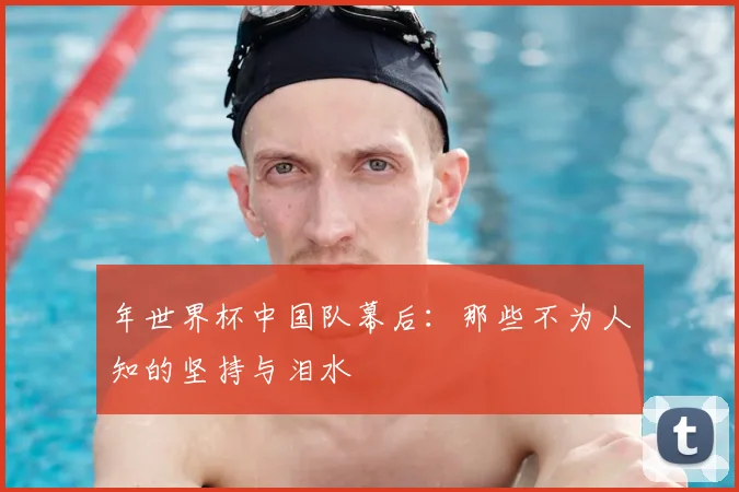年世界杯中国队幕后：那些不为人知的坚持与泪水