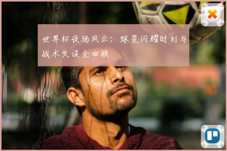 世界杯夜场风云:球星闪耀时刻与战术失误全回顾