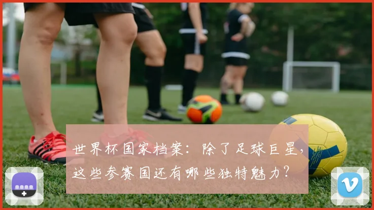 世界杯国家档案：除了足球巨星，这些参赛国还有哪些独特魅力？