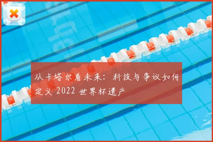 从卡塔尔看未来：科技与争议如何定义 2022 世界杯遗产
