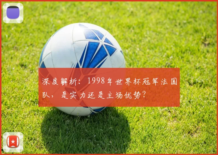 深度解析：1998年世界杯冠军法国队，是实力还是主场优势？